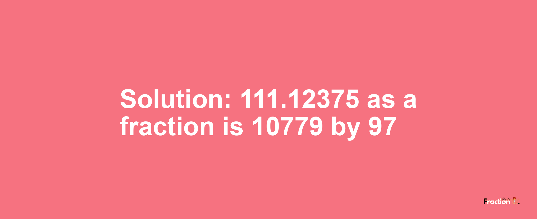 Solution:111.12375 as a fraction is 10779/97